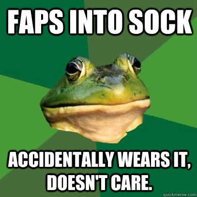 Faps into sock accidentally wears it, doesn't care.  Foul Bachelor Frog