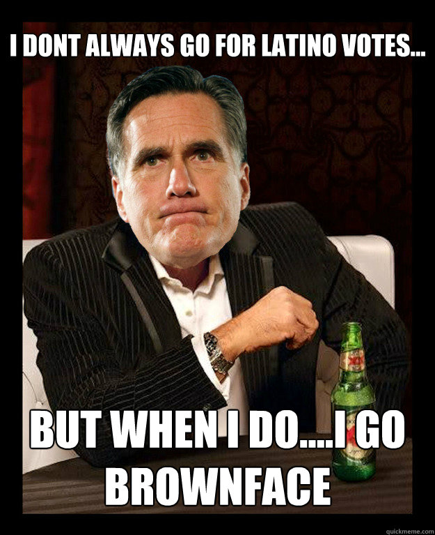 I dont always go for latino votes...
 but when i do....i go brownface  Mitt Romney