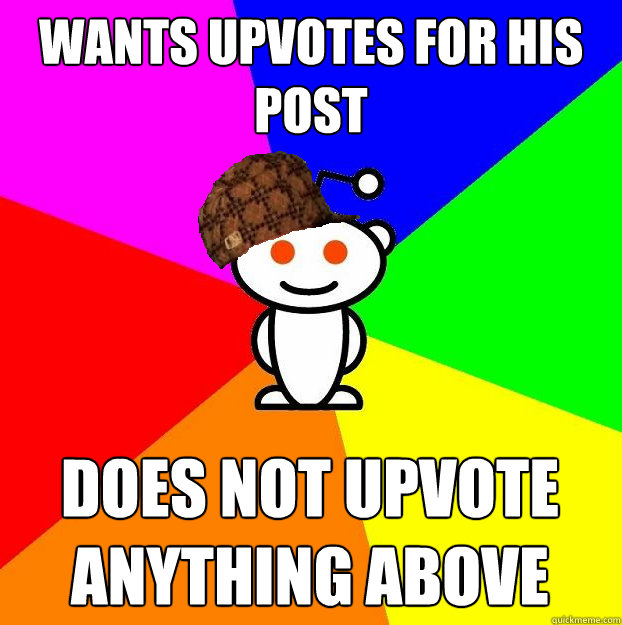 Wants upvotes for his post does not upvote anything above  Scumbag Redditor