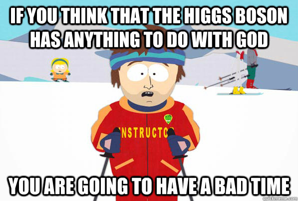 If you think that the Higgs Boson has anything to do with god  You are going to have a bad time - If you think that the Higgs Boson has anything to do with god  You are going to have a bad time  Southpark Instructor