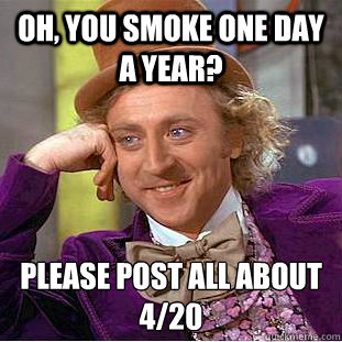 Oh, you smoke one day a year? please post all about 4/20
 - Oh, you smoke one day a year? please post all about 4/20
  Condescending Wonka