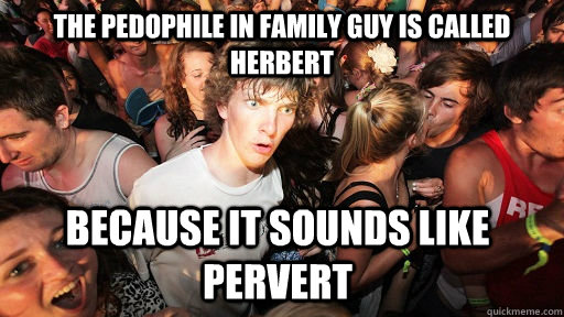 The pedophile in Family guy is called Herbert  because it sounds like pervert  Sudden Clarity Clarence