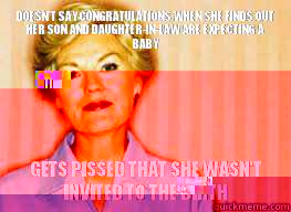 Doesn't say congratulations when she finds out her son and daughter-in-law are expecting a baby Gets pissed that she wasn't invited to the birth  Passive Aggressive Mother-in-law