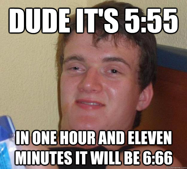 dude it's 5:55 in one hour and eleven minutes it will be 6:66  10 Guy