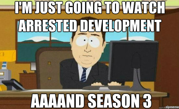 I'm just going to watch arrested development AAAAND season 3  aaaand its gone