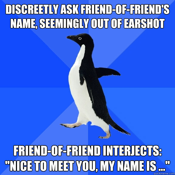 Discreetly ask friend-of-friend's name, seemingly out of earshot Friend-of-friend interjects: 