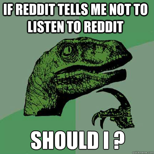 If reddit tells me not to listen to reddit  Should I ?  Philosoraptor