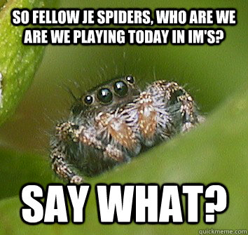 So fellow JE spiders, who are we are we playing today in IM's? SAY WHAT?  Misunderstood Spider