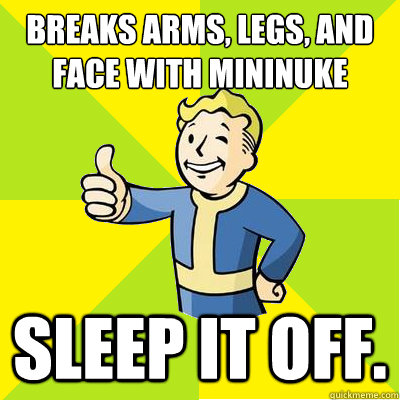 breaks arms, legs, and face with mininuke sleep it off.  Fallout new vegas