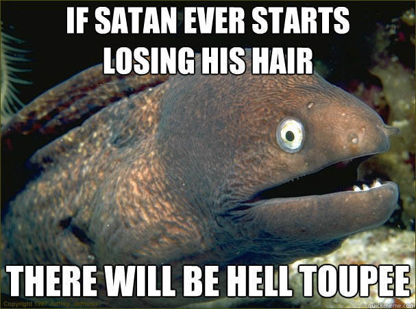 If Satan ever starts
losing his hair there will be Hell toupEE - If Satan ever starts
losing his hair there will be Hell toupEE  Bad Joke Eel