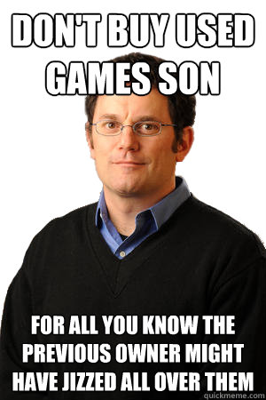 don't buy used games son for all you know the previous owner might have jizzed all over them  Repressed Suburban Father