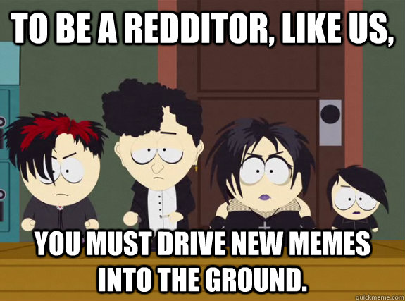 To be a redditor, like us, You must drive new memes into the ground.  Conform