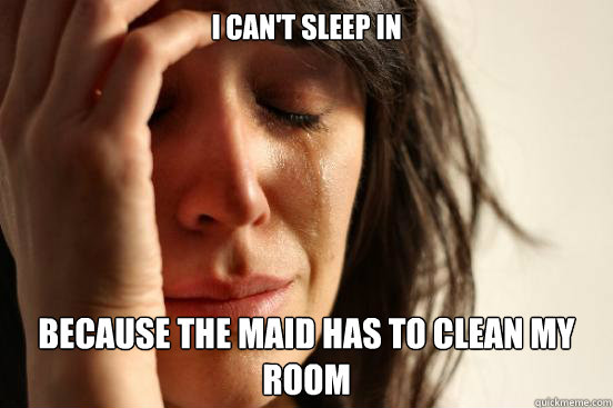 I can't sleep in Because the maid has to clean my room  First World Problems