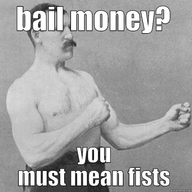 BAIL MONEY? YOU MUST MEAN FISTS overly manly man