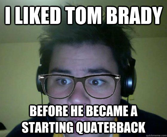 I liked tom brady Before he became a starting quaterback  