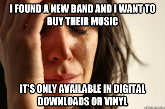 I found a new band and I want to buy their music it's only available in digital downloads or vinyl  First World Problems