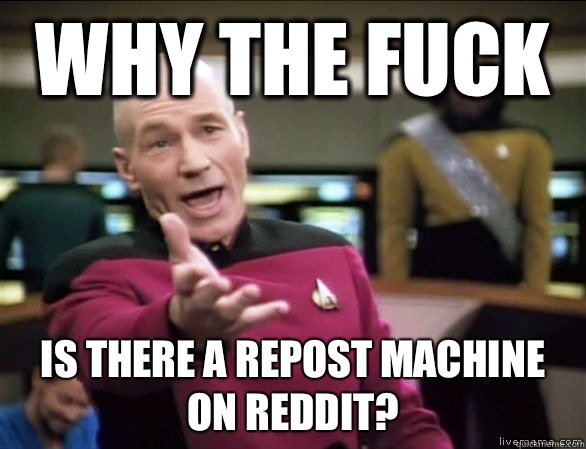 Why the fuck is there a repost machine on reddit?  Annoyed Picard HD