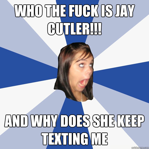 Who the fuck is Jay Cutler!!! And why does she keep texting me  Annoying Facebook Girl