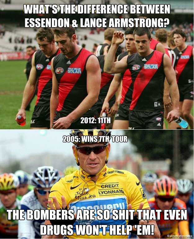 what's the difference between Essendon & Lance Armstrong? The bombers are so shit that even drugs won't help 'em! 2012: 11th 2005: wins 7th  tour  Essendon Bombers