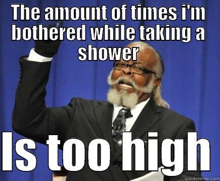 THE AMOUNT OF TIMES I'M BOTHERED WHILE TAKING A SHOWER  IS TOO HIGH Too Damn High