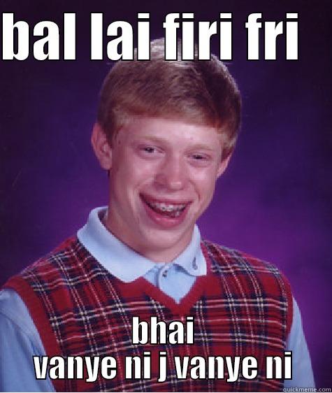 BAL LAI FIRI FRI    BHAI VANYE NI J VANYE NI Bad Luck Brian