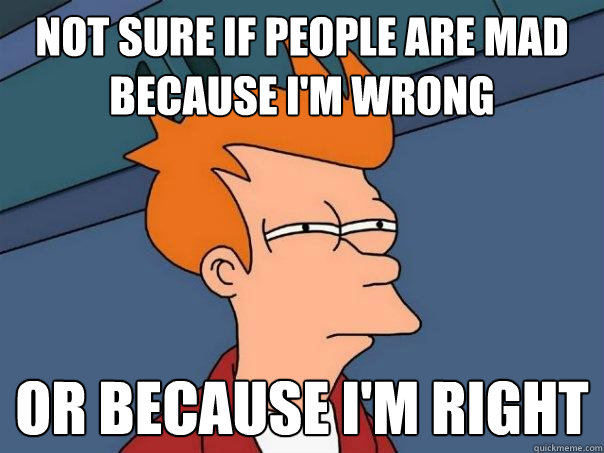not sure if people are mad because i'm wrong or because i'm right  Futurama Fry