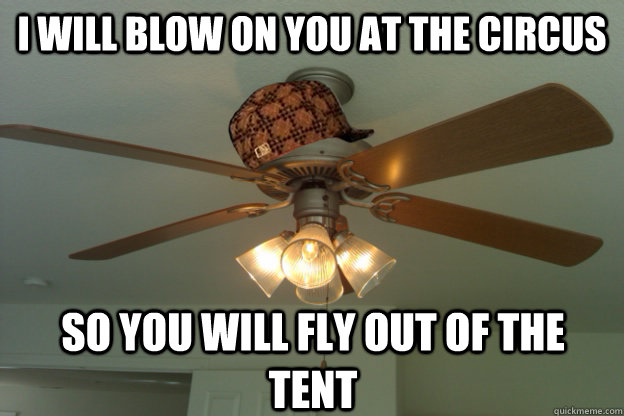 I will blow on you at the circus so you will fly out of the tent - I will blow on you at the circus so you will fly out of the tent  scumbag ceiling fan