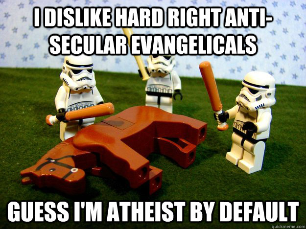 I dislike hard right anti-secular evangelicals Guess I'm atheist by default  Hivemind Beating the Dead Horse