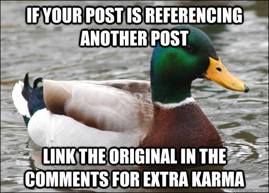 If your post is referencing another post link the original in the comments for extra karma  Actual Advice Mallard