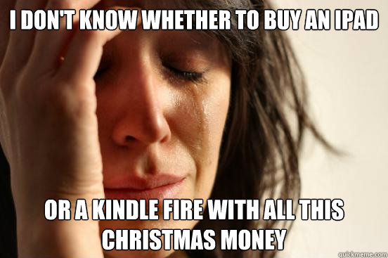 I don't know whether to buy an iPad or a Kindle Fire with all this Christmas money  First World Problems
