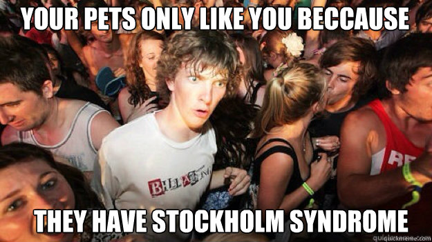 Your pets only like you beccause They have stockholm syndrome  Sudden clarity clarance