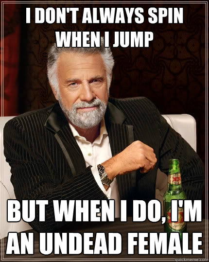 I don't always spin when i jump But when I do, I'm an undead female  The Most Interesting Man In The World