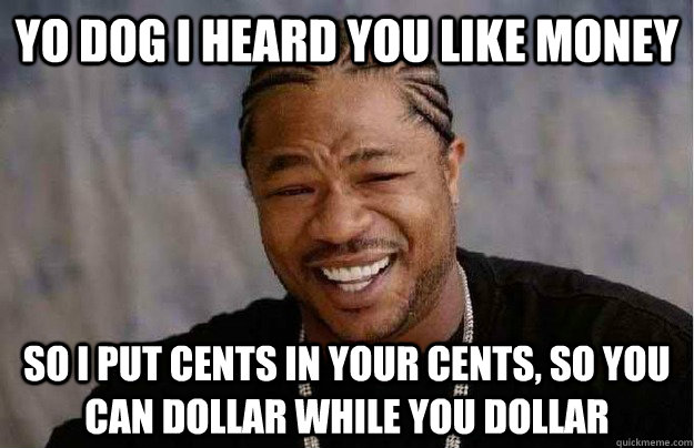 Yo dog I heard you like money so i put cents in your cents, so you can dollar while you dollar - Yo dog I heard you like money so i put cents in your cents, so you can dollar while you dollar  Xibit Yo Dawg