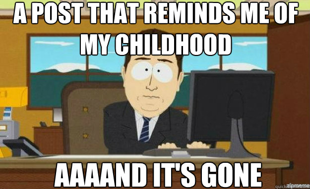 A post that reminds me of my childhood AAAAND IT'S gone  aaaand its gone
