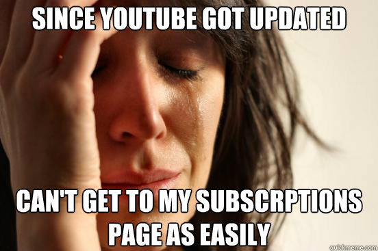 Since youtube got updated can't get to my subscrptions page as easily - Since youtube got updated can't get to my subscrptions page as easily  First World Problems