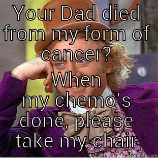 YOUR DAD DIED FROM MY FORM OF CANCER? WHEN MY CHEMO'S DONE, PLEASE TAKE MY CHAIR Condescending Wonka
