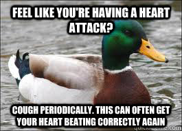 Feel like you're having a heart attack? Cough periodically. This can often get your heart beating correctly again  Good Advice Duck