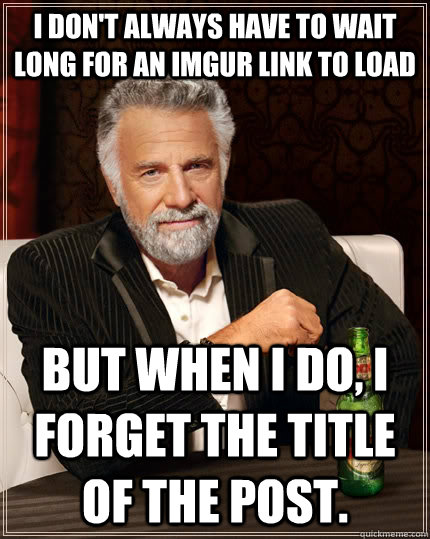 I don't always have to wait long for an imgur link to load But when I do, I forget the title of the post.  The Most Interesting Man In The World