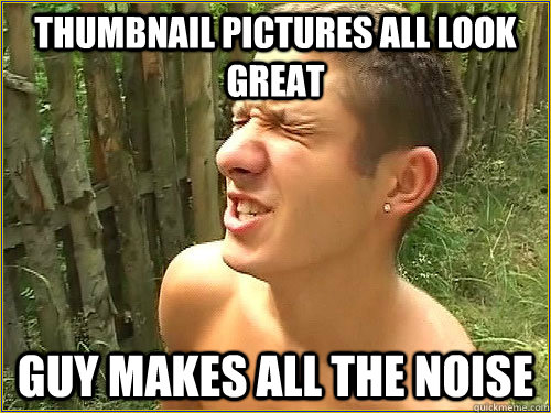 Thumbnail pictures all look great Guy makes all the noise - Thumbnail pictures all look great Guy makes all the noise  Fap World Problems