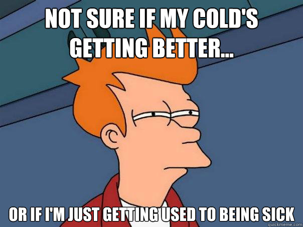 Not sure if my cold's getting better... Or if I'm just getting used to being sick  Futurama Fry