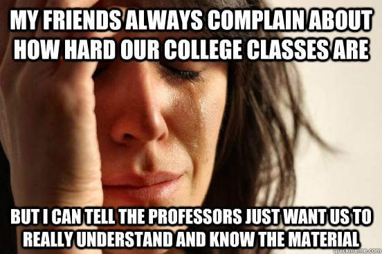 My friends always complain about how hard our college classes are But I can tell the professors just want us to really understand and know the material - My friends always complain about how hard our college classes are But I can tell the professors just want us to really understand and know the material  First World Problems