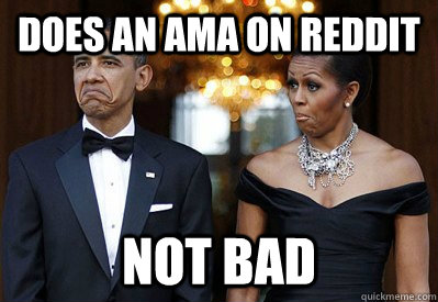 Does an AMA on reddit NOT BAD - Does an AMA on reddit NOT BAD  NOT BAD OBAMAS