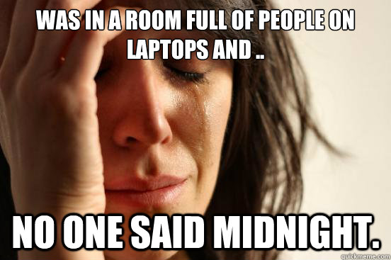 was in a room full of people on laptops and .. no one said midnight.  First World Problems