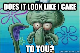 DOES IT LOOK LIKE I CARE TO YOU? - DOES IT LOOK LIKE I CARE TO YOU?  unsure squidward