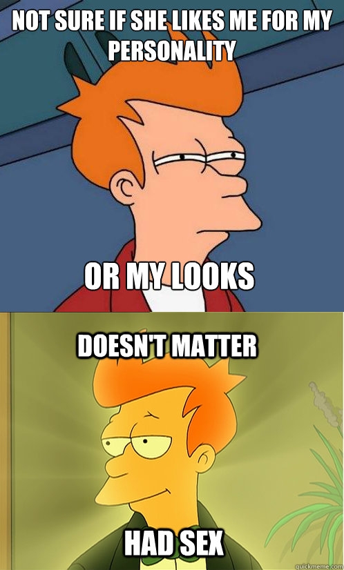 not sure if she likes me for my personality or my looks doesn't matter had sex  Enlightened Fry