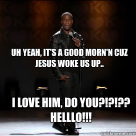 UH YEAH, IT'S A GOOD MORN'N CUZ JESUS WOKE US UP.. I LOVE HIM, DO YOU?!?!??
HELLLO!!!  Kevin Hart