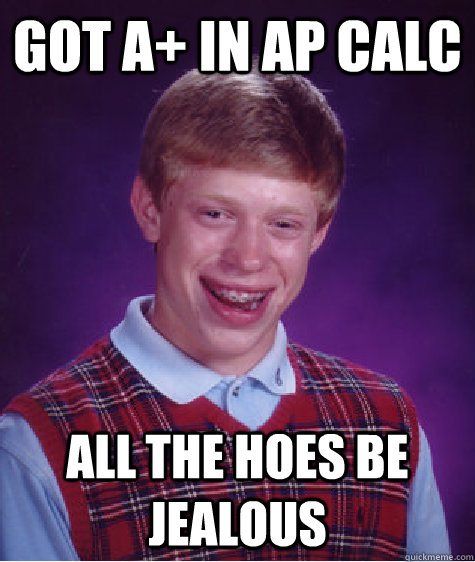 Got A+ in AP CALc all the hoes be jealous  Bad Luck Brian