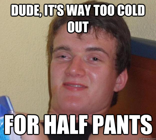 Dude, it's way too cold out for half pants - Dude, it's way too cold out for half pants  10 Guy