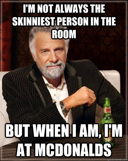 I'm not always the skinniest person in the room But when I am, I'm at McDonalds  Dariusinterestingman