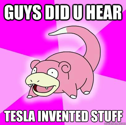 guys did u hear Tesla invented stuff  Slowpoke